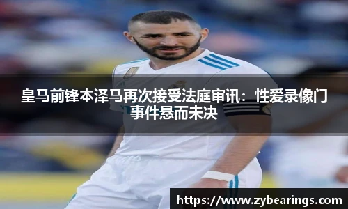 皇马前锋本泽马再次接受法庭审讯：性爱录像门事件悬而未决