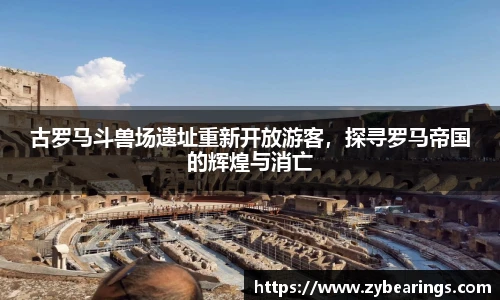 古罗马斗兽场遗址重新开放游客，探寻罗马帝国的辉煌与消亡