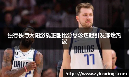 独行侠与太阳激战正酣比分悬念迭起引发球迷热议
