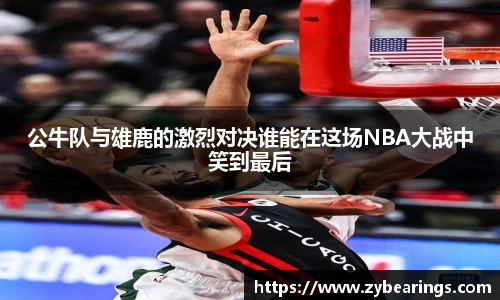 公牛队与雄鹿的激烈对决谁能在这场NBA大战中笑到最后