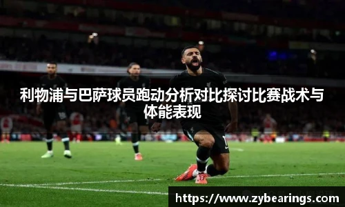 利物浦与巴萨球员跑动分析对比探讨比赛战术与体能表现