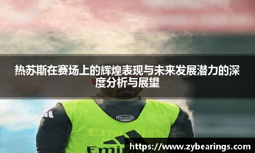 热苏斯在赛场上的辉煌表现与未来发展潜力的深度分析与展望