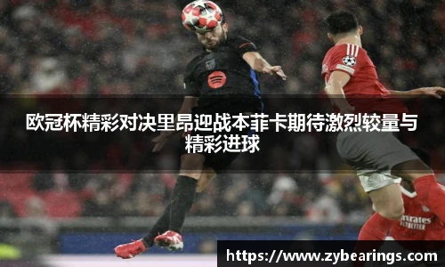 欧冠杯精彩对决里昂迎战本菲卡期待激烈较量与精彩进球