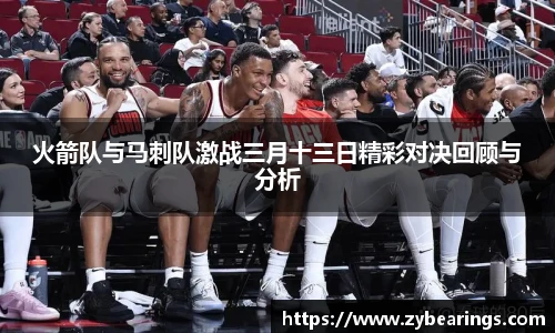 火箭队与马刺队激战三月十三日精彩对决回顾与分析