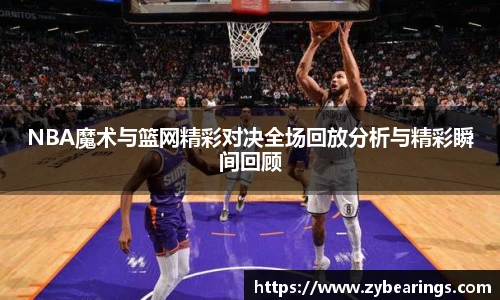 NBA魔术与篮网精彩对决全场回放分析与精彩瞬间回顾