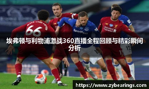 埃弗顿与利物浦激战360直播全程回顾与精彩瞬间分析