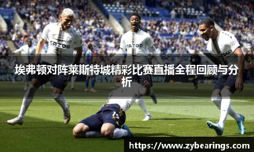 埃弗顿对阵莱斯特城精彩比赛直播全程回顾与分析