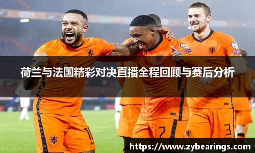 荷兰与法国精彩对决直播全程回顾与赛后分析
