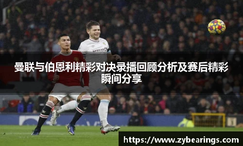 曼联与伯恩利精彩对决录播回顾分析及赛后精彩瞬间分享