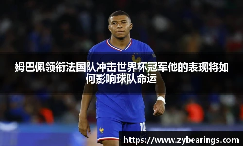 姆巴佩领衔法国队冲击世界杯冠军他的表现将如何影响球队命运